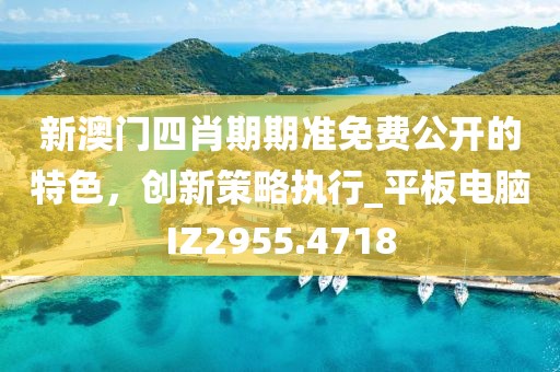 新澳门四肖期期准免费公开的特色，创新策略执行_平板电脑IZ2955.4718