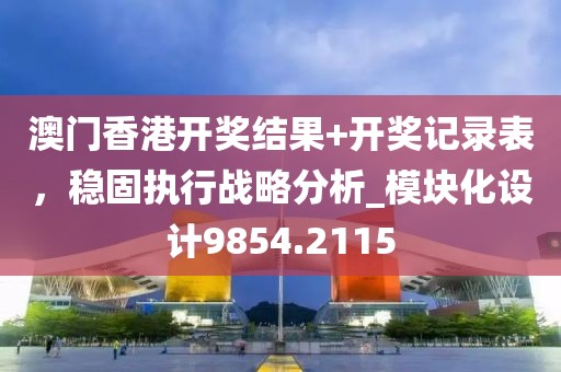 澳门香港开奖结果+开奖记录表，稳固执行战略分析_模块化设计9854.2115