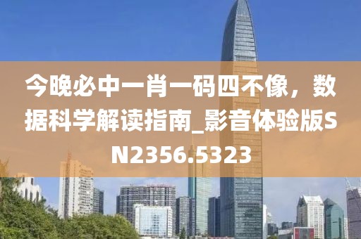 今晚必中一肖一码四不像，数据科学解读指南_影音体验版SN2356.5323