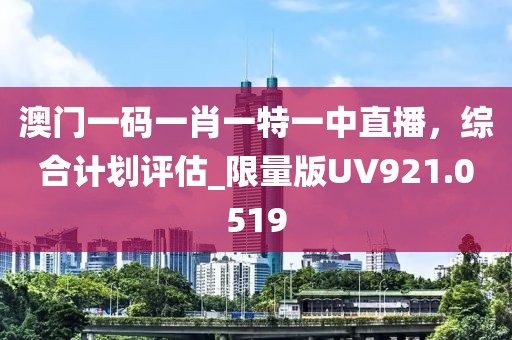 澳门一码一肖一特一中直播，综合计划评估_限量版UV921.0519