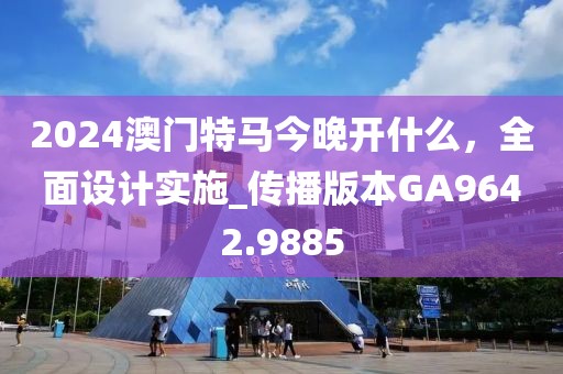 2024澳门特马今晚开什么，全面设计实施_传播版本GA9642.9885