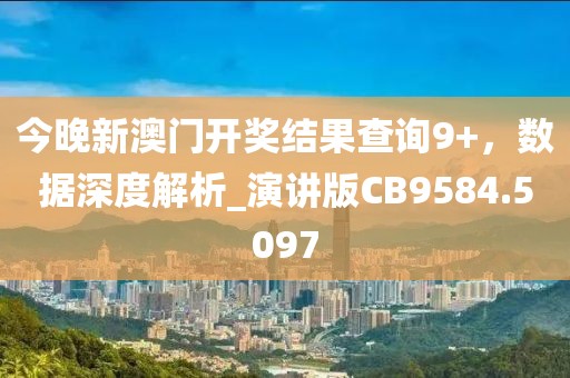 今晚新澳门开奖结果查询9+，数据深度解析_演讲版CB9584.5097