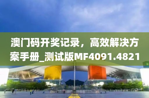 澳门码开奖记录，高效解决方案手册_测试版MF4091.4821