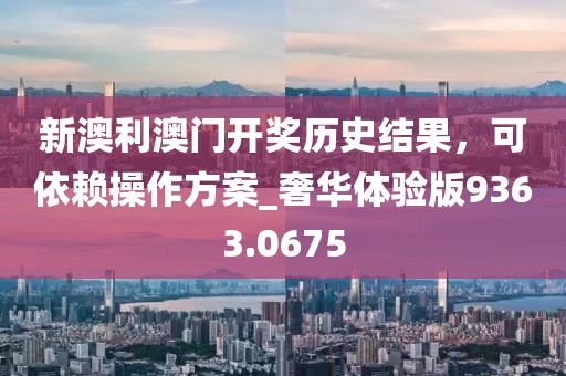 新澳利澳门开奖历史结果，可依赖操作方案_奢华体验版9363.0675