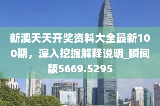 新澳天天开奖资料大全最新100期，深入挖掘解释说明_瞬间版5669.5295