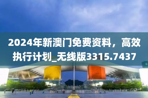 2024年新澳门免费资料，高效执行计划_无线版3315.7437