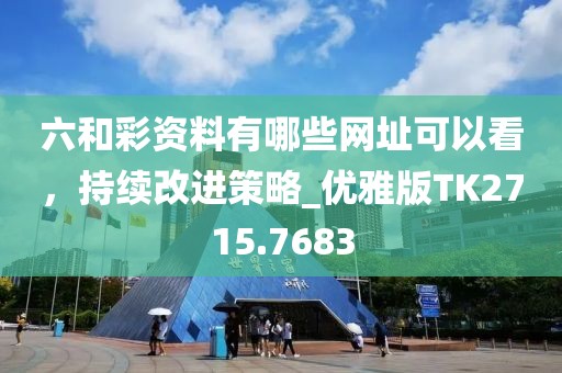 六和彩资料有哪些网址可以看，持续改进策略_优雅版TK2715.7683