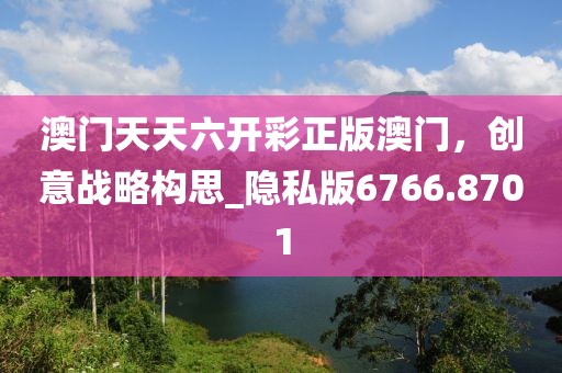 澳门天天六开彩正版澳门，创意战略构思_隐私版6766.8701