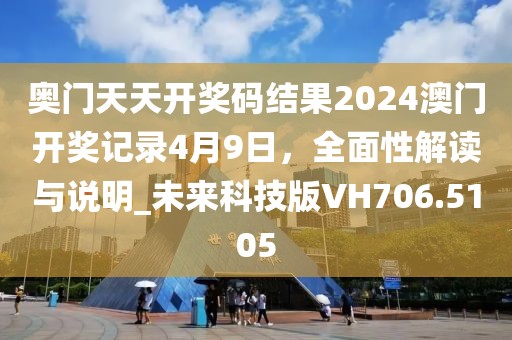奥门天天开奖码结果2024澳门开奖记录4月9日，全面性解读与说明_未来科技版VH706.5105