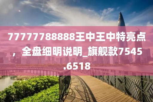 77777788888王中王中特亮点，全盘细明说明_旗舰款7545.6518