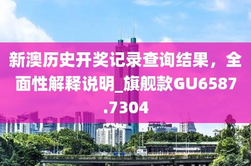 新澳历史开奖记录查询结果，全面性解释说明_旗舰款GU6587.7304