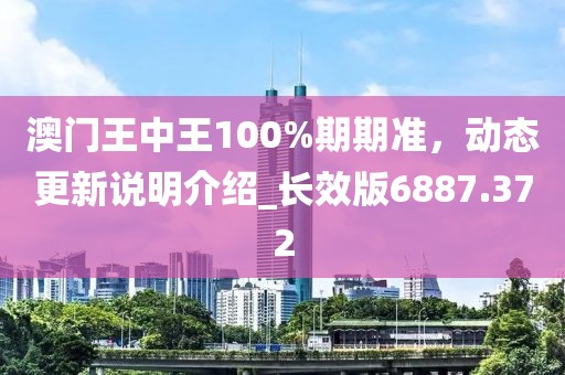 澳门王中王100%期期准，动态更新说明介绍_长效版6887.372