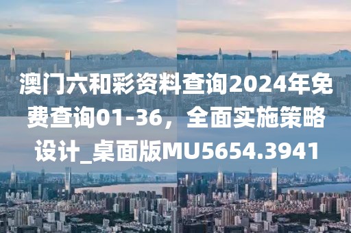 澳门六和彩资料查询2024年免费查询01-36，全面实施策略设计_桌面版MU5654.3941