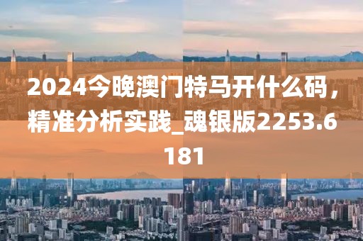 2024今晚澳门特马开什么码，精准分析实践_魂银版2253.6181