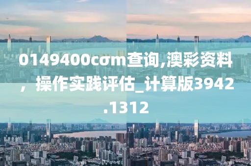 0149400cσm查询,澳彩资料，操作实践评估_计算版3942.1312