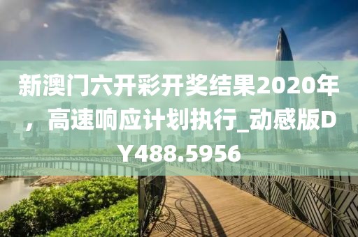 新澳门六开彩开奖结果2020年，高速响应计划执行_动感版DY488.5956
