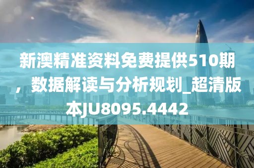 新澳精准资料免费提供510期，数据解读与分析规划_超清版本JU8095.4442