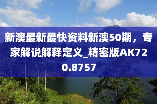 新澳最新最快资料新澳50期，专家解说解释定义_精密版AK720.8757