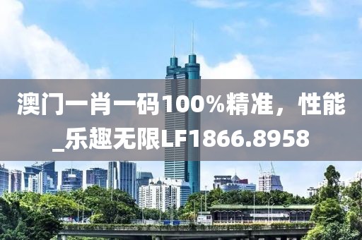 澳门一肖一码100%精准，性能_乐趣无限LF1866.8958