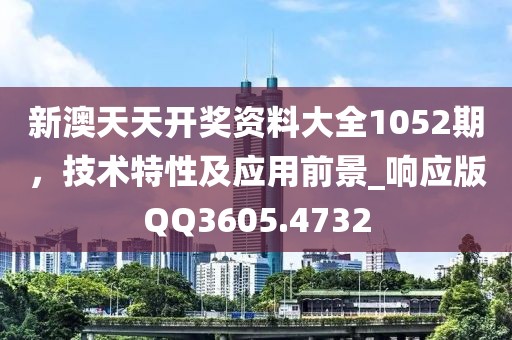 新澳天天开奖资料大全1052期，技术特性及应用前景_响应版QQ3605.4732