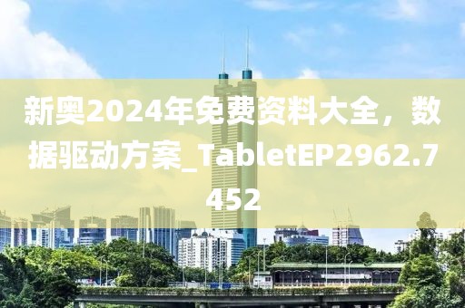 新奥2024年免费资料大全，数据驱动方案_TabletEP2962.7452