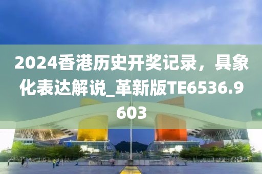 2024香港历史开奖记录，具象化表达解说_革新版TE6536.9603