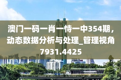 澳门一码一肖一恃一中354期，动态数据分析与处理_管理视角7931.4425