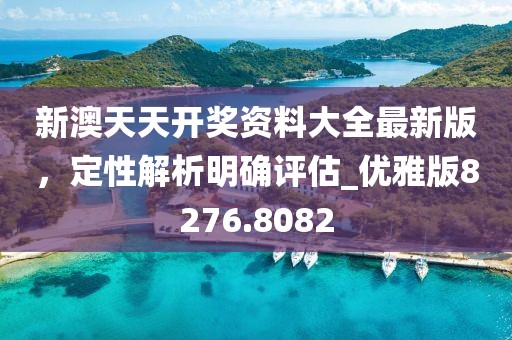 新澳天天开奖资料大全最新版，定性解析明确评估_优雅版8276.8082