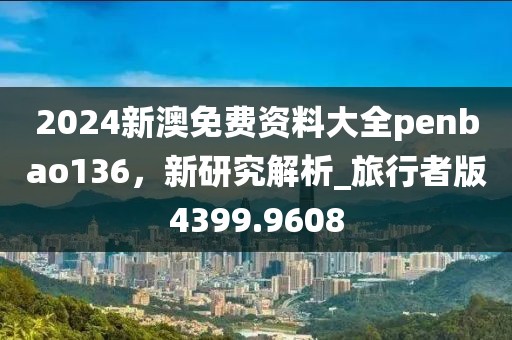 2024新澳免费资料大全penbao136，新研究解析_旅行者版4399.9608