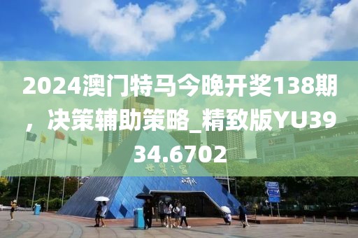 2024澳门特马今晚开奖138期，决策辅助策略_精致版YU3934.6702