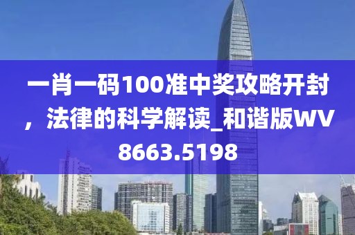 一肖一码100准中奖攻略开封，法律的科学解读_和谐版WV8663.5198