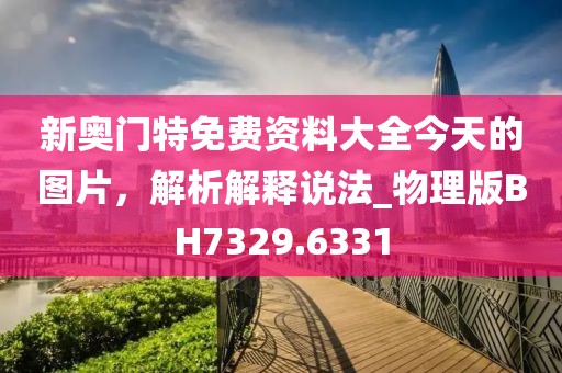新奥门特免费资料大全今天的图片，解析解释说法_物理版BH7329.6331