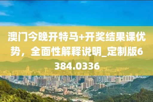 澳门今晚开特马+开奖结果课优势，全面性解释说明_定制版6384.0336