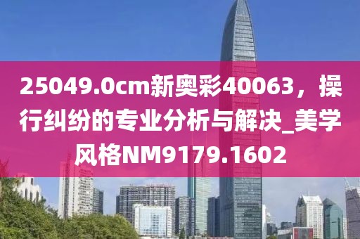 25049.0cm新奥彩40063，操行纠纷的专业分析与解决_美学风格NM9179.1602