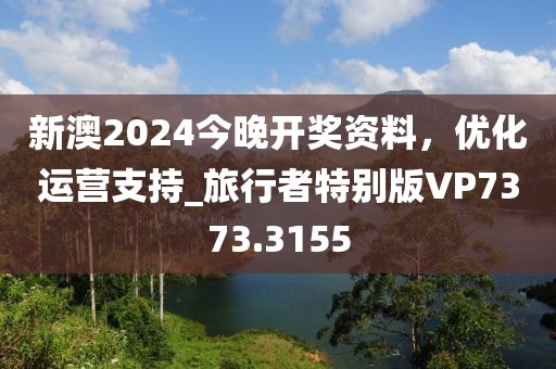 新澳2024今晚开奖资料，优化运营支持_旅行者特别版VP7373.3155