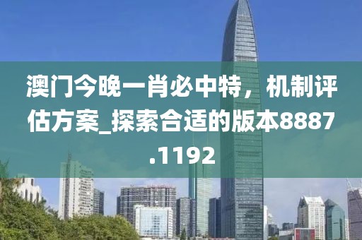 澳门今晚一肖必中特，机制评估方案_探索合适的版本8887.1192