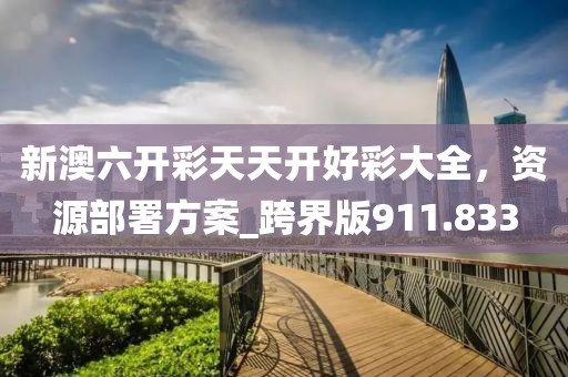 新澳六开彩天天开好彩大全，资源部署方案_跨界版911.833