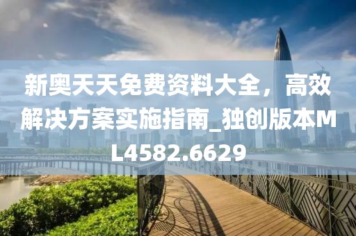 新奥天天免费资料大全，高效解决方案实施指南_独创版本ML4582.6629