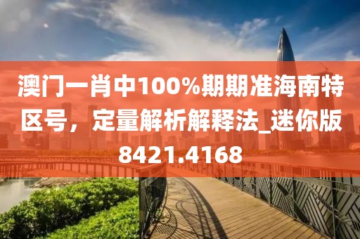 澳门一肖中100%期期准海南特区号，定量解析解释法_迷你版8421.4168