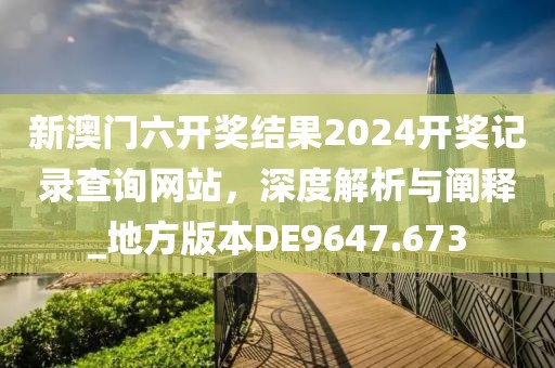 新澳门六开奖结果2024开奖记录查询网站，深度解析与阐释_地方版本DE9647.673