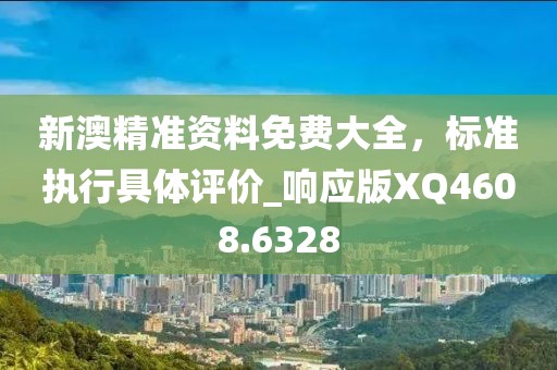 新澳精准资料免费大全，标准执行具体评价_响应版XQ4608.6328