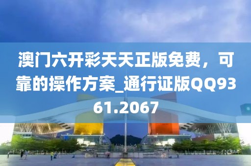 澳门六开彩天天正版免费，可靠的操作方案_通行证版QQ9361.2067