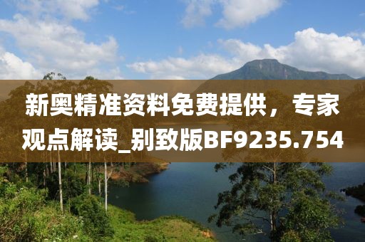 新奥精准资料免费提供，专家观点解读_别致版BF9235.754