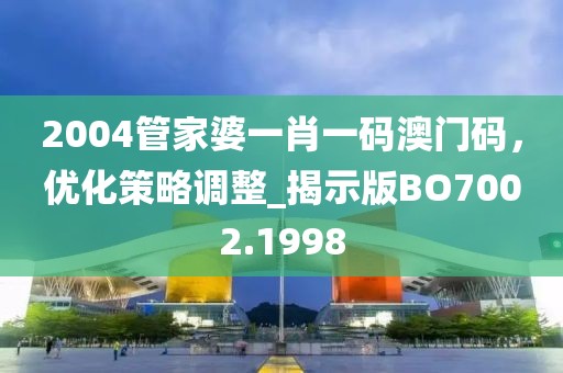 2004管家婆一肖一码澳门码，优化策略调整_揭示版BO7002.1998