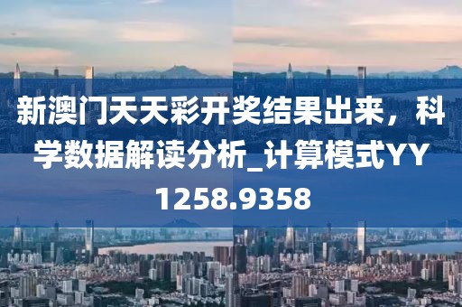 新澳门天天彩开奖结果出来，科学数据解读分析_计算模式YY1258.9358