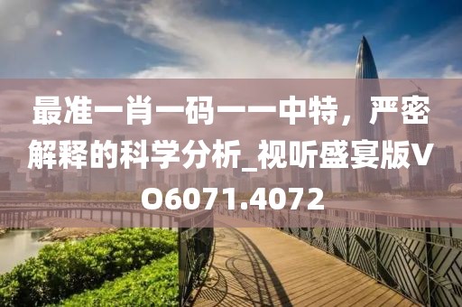 最准一肖一码一一中特，严密解释的科学分析_视听盛宴版VO6071.4072