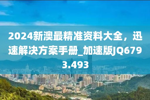 2024新澳最精准资料大全，迅速解决方案手册_加速版JQ6793.493