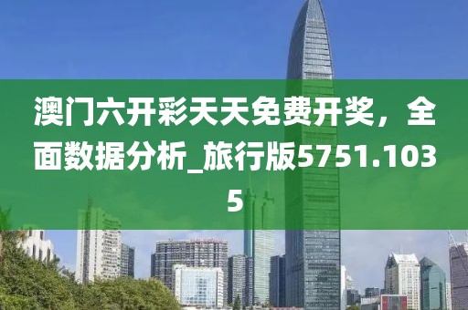 澳门六开彩天天免费开奖，全面数据分析_旅行版5751.1035