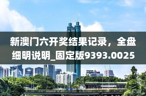 新澳门六开奖结果记录，全盘细明说明_固定版9393.0025