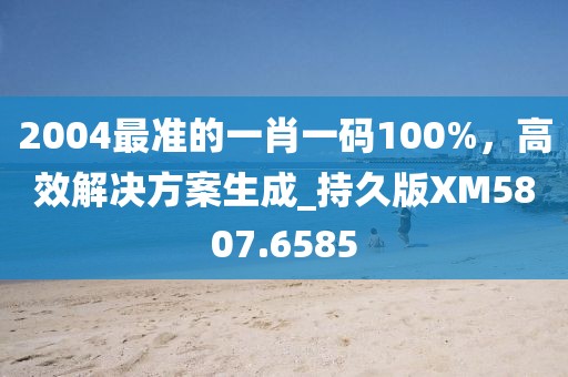 2004最准的一肖一码100%，高效解决方案生成_持久版XM5807.6585